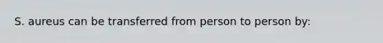 S. aureus can be transferred from person to person by: