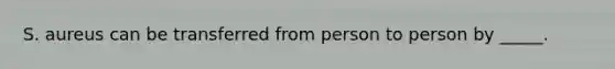 S. aureus can be transferred from person to person by _____.