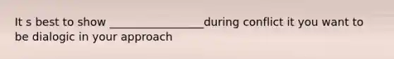 It s best to show _________________during conflict it you want to be dialogic in your approach