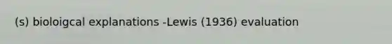 (s) bioloigcal explanations -Lewis (1936) evaluation