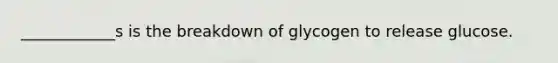 ____________s is the breakdown of glycogen to release glucose.