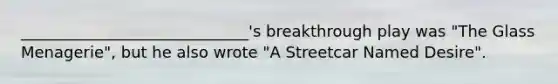 _____________________________'s breakthrough play was "The Glass Menagerie", but he also wrote "A Streetcar Named Desire".