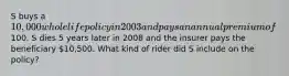 S buys a 10,000 whole life policy in 2003 and pays an annual premium of100. S dies 5 years later in 2008 and the insurer pays the beneficiary 10,500. What kind of rider did S include on the policy?