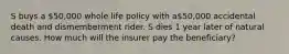 S buys a 50,000 whole life policy with a50,000 accidental death and dismemberment rider. S dies 1 year later of natural causes. How much will the insurer pay the beneficiary?