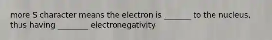 more S character means the electron is _______ to the nucleus, thus having ________ electronegativity