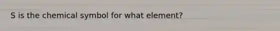 S is the chemical symbol for what element?