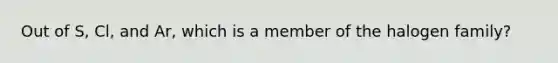 Out of S, Cl, and Ar, which is a member of the halogen family?