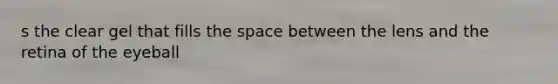 s the clear gel that fills the space between the lens and the retina of the eyeball