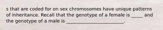 s that are coded for on sex chromosomes have unique patterns of inheritance. Recall that the genotype of a female is _____ and the genotype of a male is _________________________.