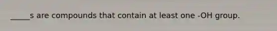 _____s are compounds that contain at least one -OH group.