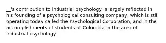 __'s contribution to industrial psychology is largely reflected in his founding of a psychological consulting company, which is still operating today called the Psychological Corporation, and in the accomplishments of students at Columbia in the area of industrial psychology.