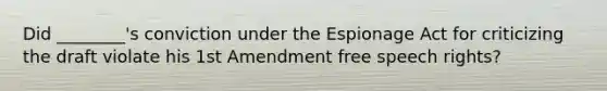 Did ________'s conviction under the Espionage Act for criticizing the draft violate his 1st Amendment free speech rights?