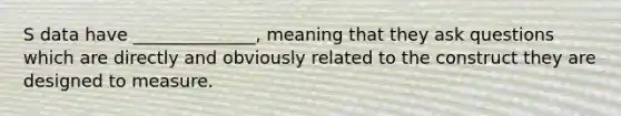 S data have ______________, meaning that they ask questions which are directly and obviously related to the construct they are designed to measure.