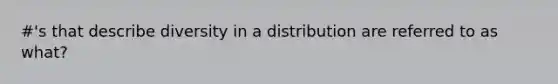 #'s that describe diversity in a distribution are referred to as what?