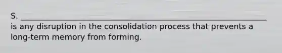 S. ______________________________________________________________ is any disruption in the consolidation process that prevents a long-term memory from forming.