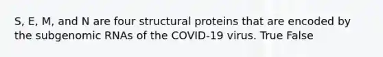 S, E, M, and N are four structural proteins that are encoded by the subgenomic RNAs of the COVID-19 virus. True False