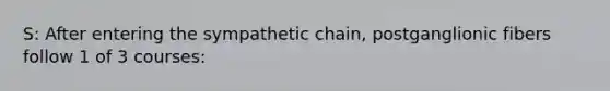 S: After entering the sympathetic chain, postganglionic fibers follow 1 of 3 courses: