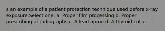 s an example of a patient protection technique used before x-ray exposure.Select one: a. Proper film processing b. Proper prescribing of radiographs c. A lead apron d. A thyroid collar