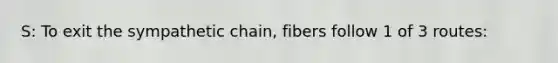 S: To exit the sympathetic chain, fibers follow 1 of 3 routes: