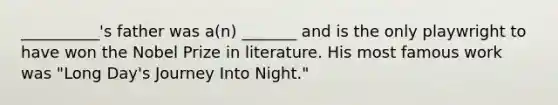 __________'s father was a(n) _______ and is the only playwright to have won the Nobel Prize in literature. His most famous work was "Long Day's Journey Into Night."