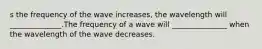 s the frequency of the wave increases, the wavelength will ______________.The frequency of a wave will _______________ when the wavelength of the wave decreases.