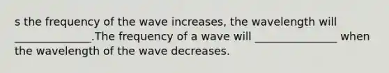 s the frequency of the wave increases, the wavelength will ______________.The frequency of a wave will _______________ when the wavelength of the wave decreases.