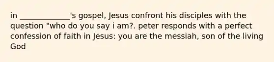 in _____________'s gospel, Jesus confront his disciples with the question "who do you say i am?. peter responds with a perfect confession of faith in Jesus: you are the messiah, son of the living God