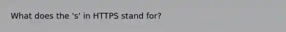 What does the 's' in HTTPS stand for?