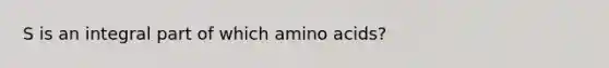 S is an integral part of which <a href='https://www.questionai.com/knowledge/k9gb720LCl-amino-acids' class='anchor-knowledge'>amino acids</a>?