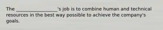 The __________________'s job is to combine human and technical resources in the best way possible to achieve the company's goals.