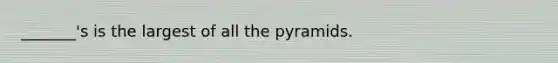 _______'s is the largest of all the pyramids.