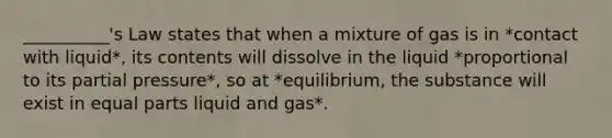 __________'s Law states that when a mixture of gas is in *contact with liquid*, its contents will dissolve in the liquid *proportional to its partial pressure*, so at *equilibrium, the substance will exist in equal parts liquid and gas*.