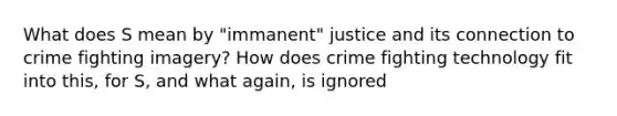 What does S mean by "immanent" justice and its connection to crime fighting imagery? How does crime fighting technology fit into this, for S, and what again, is ignored