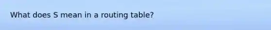 What does S mean in a routing table?