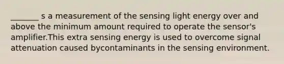 _______ s a measurement of the sensing light energy over and above the minimum amount required to operate the sensor's amplifier.This extra sensing energy is used to overcome signal attenuation caused bycontaminants in the sensing environment.