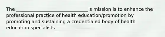 The _______________________________'s mission is to enhance the professional practice of health education/promotion by promoting and sustaining a credentialed body of health education specialists