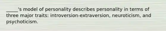 _____'s model of personality describes personality in terms of three major traits: introversion-extraversion, neuroticism, and psychoticism.