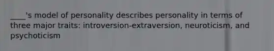 ____'s model of personality describes personality in terms of three major traits: introversion-extraversion, neuroticism, and psychoticism