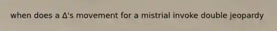 when does a ∆'s movement for a mistrial invoke double jeopardy