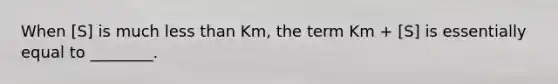 When [S] is much less than Km, the term Km + [S] is essentially equal to ________.