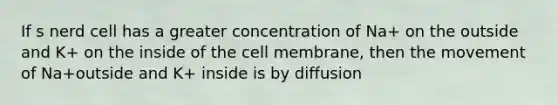 If s nerd cell has a greater concentration of Na+ on the outside and K+ on the inside of the cell membrane, then the movement of Na+outside and K+ inside is by diffusion