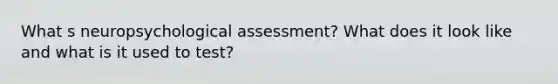 What s neuropsychological assessment? What does it look like and what is it used to test?