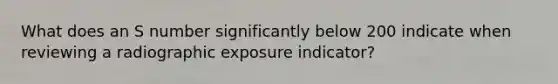 What does an S number significantly below 200 indicate when reviewing a radiographic exposure indicator?