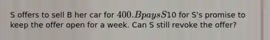 S offers to sell B her car for 400. B pays S10 for S's promise to keep the offer open for a week. Can S still revoke the offer?