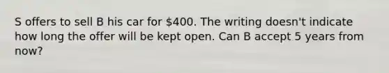 S offers to sell B his car for 400. The writing doesn't indicate how long the offer will be kept open. Can B accept 5 years from now?