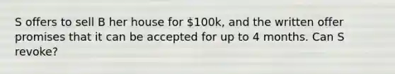 S offers to sell B her house for 100k, and the written offer promises that it can be accepted for up to 4 months. Can S revoke?