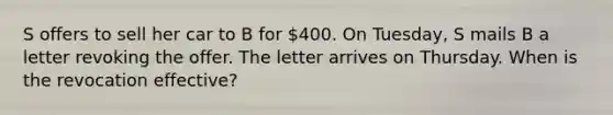 S offers to sell her car to B for 400. On Tuesday, S mails B a letter revoking the offer. The letter arrives on Thursday. When is the revocation effective?