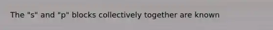 The "s" and "p" blocks collectively together are known
