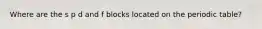 Where are the s p d and f blocks located on the periodic table?