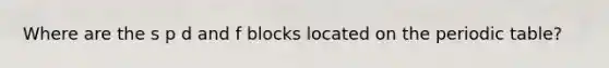 Where are the s p d and f blocks located on the periodic table?